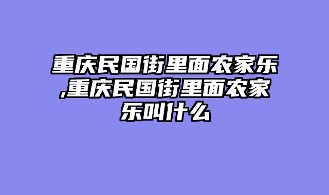 重庆民国街里面农家乐,重庆民国街里面农家乐叫什么