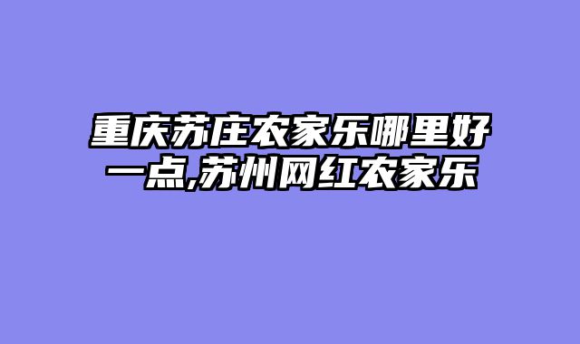 重庆苏庄农家乐哪里好一点,苏州网红农家乐