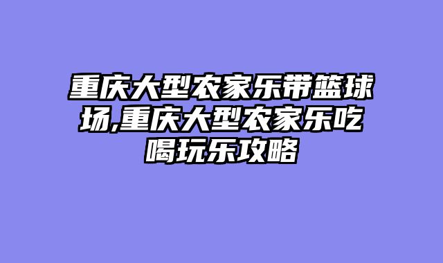 重庆大型农家乐带篮球场,重庆大型农家乐吃喝玩乐攻略