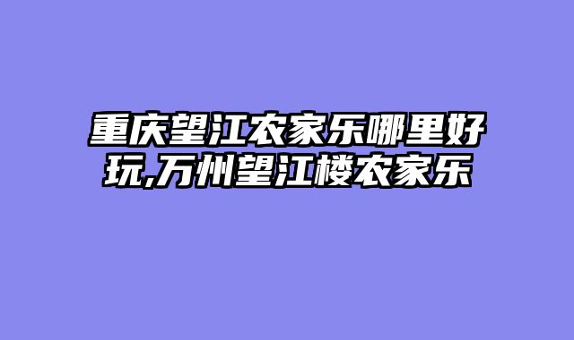 重庆望江农家乐哪里好玩,万州望江楼农家乐