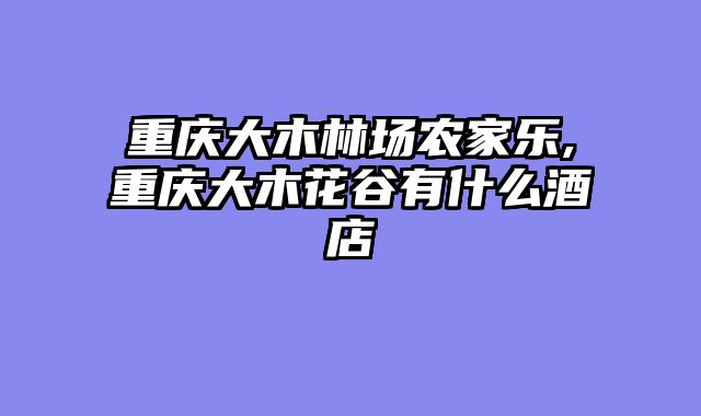 重庆大木林场农家乐,重庆大木花谷有什么酒店