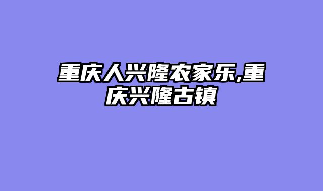 重庆人兴隆农家乐,重庆兴隆古镇