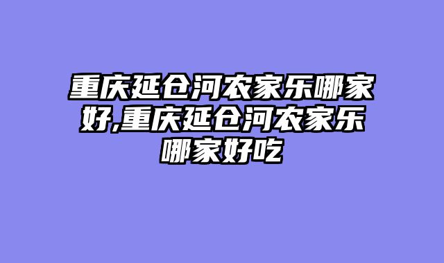 重庆延仓河农家乐哪家好,重庆延仓河农家乐哪家好吃