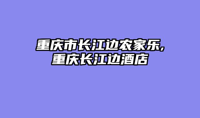 重庆市长江边农家乐,重庆长江边酒店