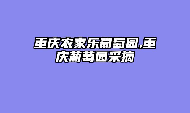 重庆农家乐葡萄园,重庆葡萄园采摘