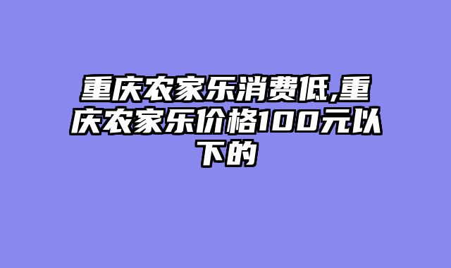重庆农家乐消费低,重庆农家乐价格100元以下的