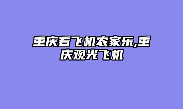 重庆看飞机农家乐,重庆观光飞机