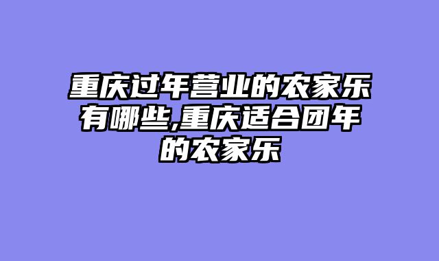 重庆过年营业的农家乐有哪些,重庆适合团年的农家乐