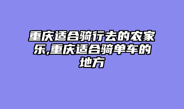 重庆适合骑行去的农家乐,重庆适合骑单车的地方