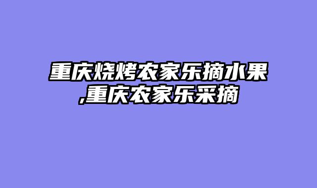 重庆烧烤农家乐摘水果,重庆农家乐采摘