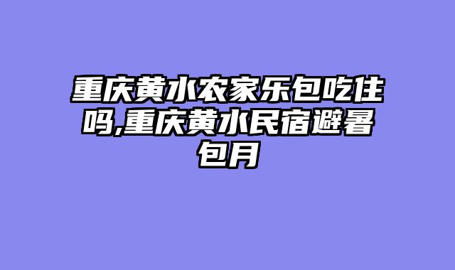 重庆黄水农家乐包吃住吗,重庆黄水民宿避暑包月