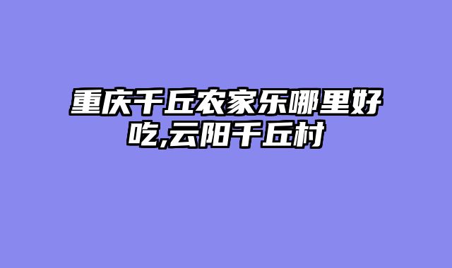 重庆千丘农家乐哪里好吃,云阳千丘村