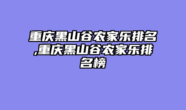 重庆黑山谷农家乐排名,重庆黑山谷农家乐排名榜