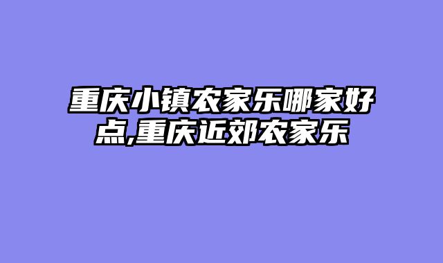 重庆小镇农家乐哪家好点,重庆近郊农家乐