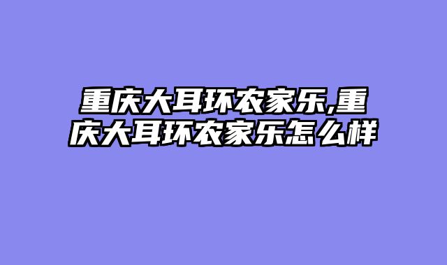 重庆大耳环农家乐,重庆大耳环农家乐怎么样