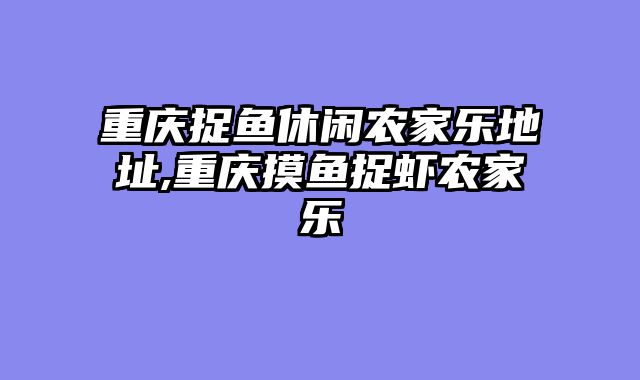 重庆捉鱼休闲农家乐地址,重庆摸鱼捉虾农家乐