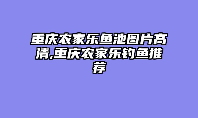重庆农家乐鱼池图片高清,重庆农家乐钓鱼推荐
