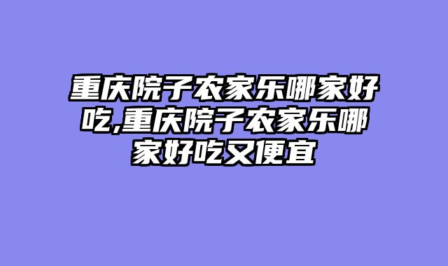 重庆院子农家乐哪家好吃,重庆院子农家乐哪家好吃又便宜