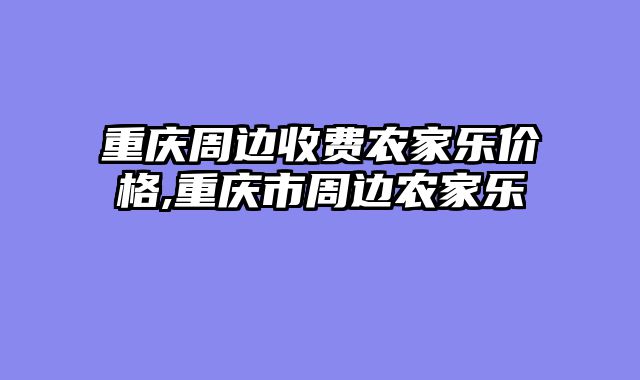 重庆周边收费农家乐价格,重庆市周边农家乐