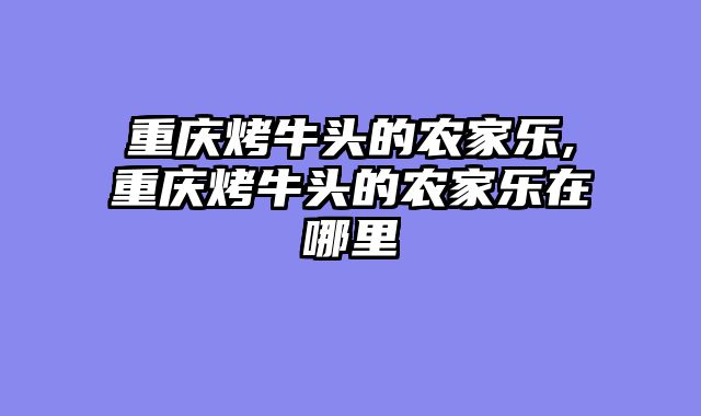 重庆烤牛头的农家乐,重庆烤牛头的农家乐在哪里