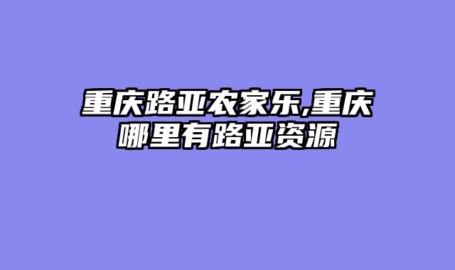 重庆路亚农家乐,重庆哪里有路亚资源
