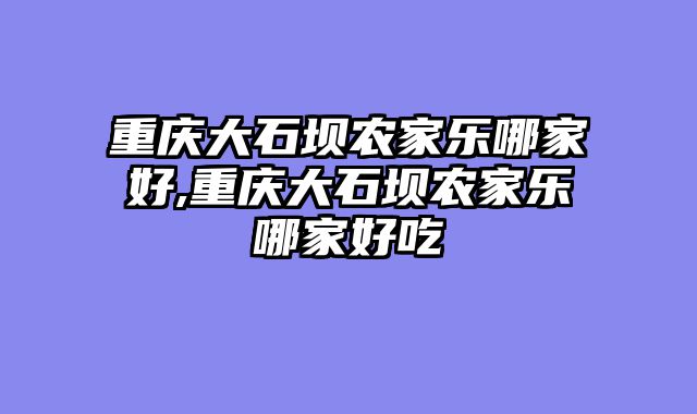 重庆大石坝农家乐哪家好,重庆大石坝农家乐哪家好吃