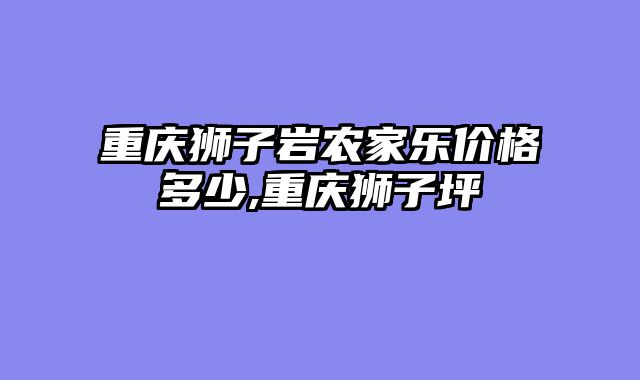 重庆狮子岩农家乐价格多少,重庆狮子坪