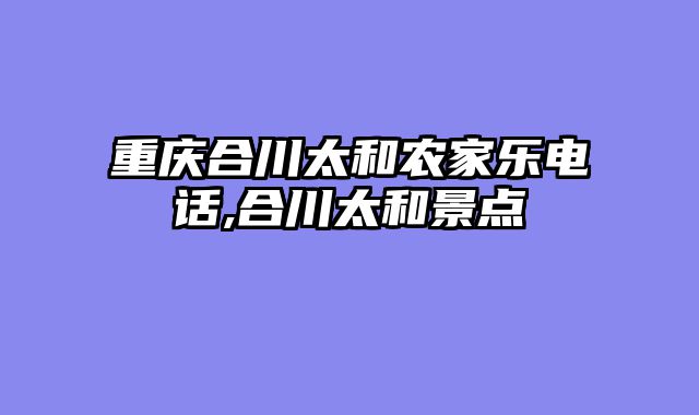 重庆合川太和农家乐电话,合川太和景点