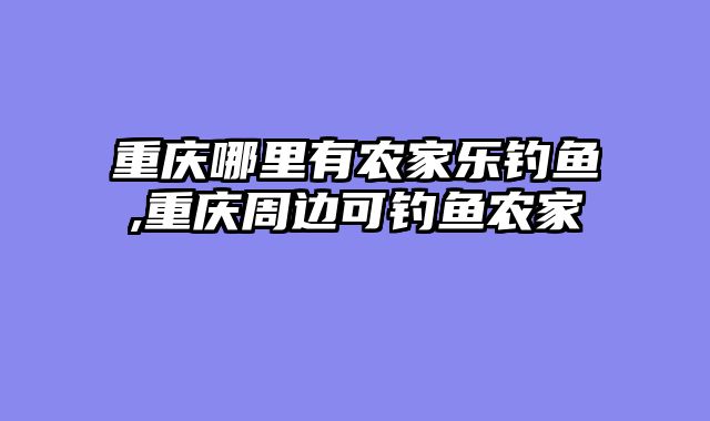 重庆哪里有农家乐钓鱼,重庆周边可钓鱼农家