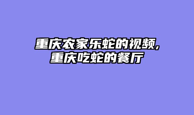 重庆农家乐蛇的视频,重庆吃蛇的餐厅