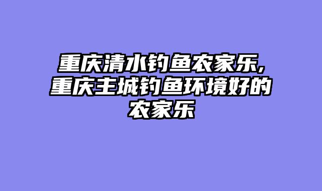 重庆清水钓鱼农家乐,重庆主城钓鱼环境好的农家乐