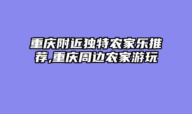 重庆附近独特农家乐推荐,重庆周边农家游玩