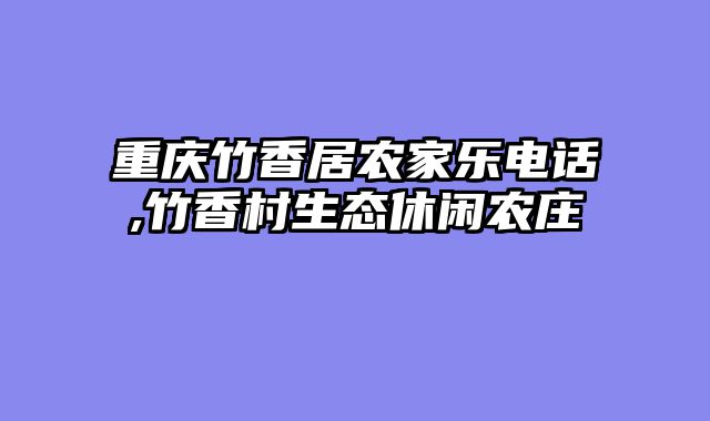 重庆竹香居农家乐电话,竹香村生态休闲农庄