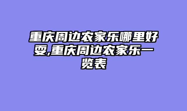 重庆周边农家乐哪里好耍,重庆周边农家乐一览表