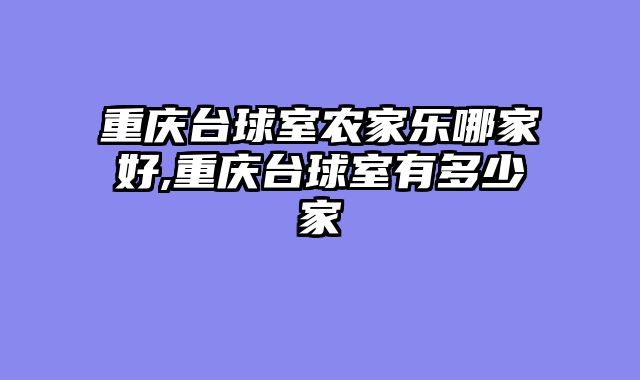 重庆台球室农家乐哪家好,重庆台球室有多少家