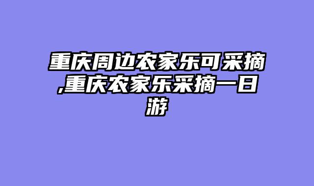 重庆周边农家乐可采摘,重庆农家乐采摘一日游