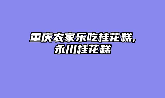 重庆农家乐吃桂花糕,永川桂花糕